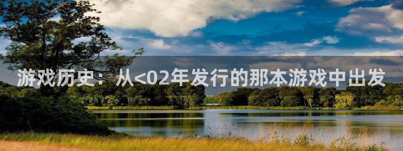 bg大游子公司怎么样：游戏历史：从<02年发行的那本游戏中出发