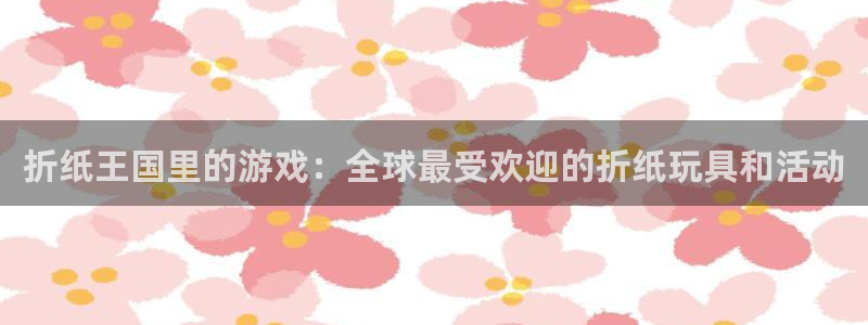 bg大游电子商务有限公司怎么样：折纸王国里的游戏：全球最受欢迎的折纸玩具和活动