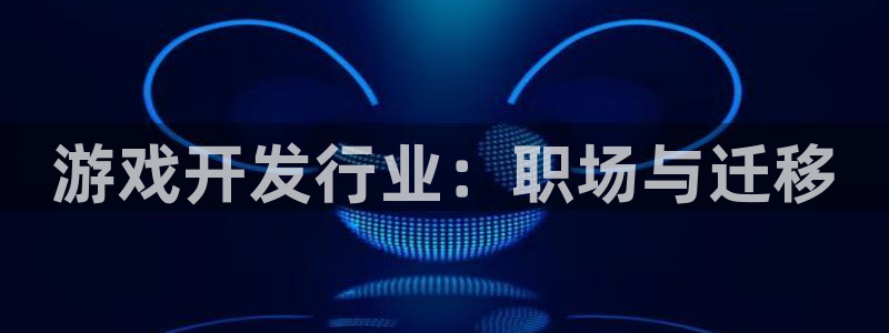 bg大游官网平台代理条件如何：游戏开发行业：职场与迁移