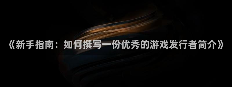 bg大游官网平台会黑款吗：《新手指南：如何撰写一份优秀的游戏发行者简介》