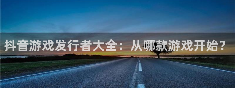 bg大游官网平台怎么样：抖音游戏发行者大全：从哪款游戏开始？