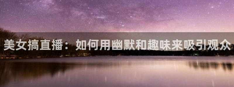 飞速免费直播nba：美女搞直播：如何用幽默和趣味来吸引观众