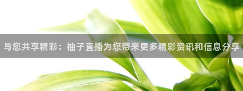 nba飞速在线直播：与您共享精彩：柚子直播为您带来更多精彩资讯和信息分享